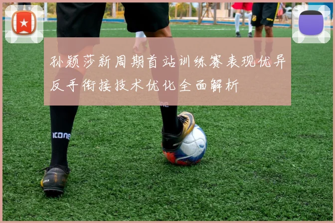 孙颖莎新周期首站训练赛表现优异反手衔接技术优化全面解析
