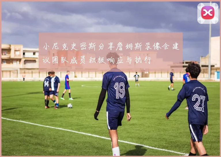 小尼克史密斯分享詹姆斯录像会建议团队成员积极响应与执行