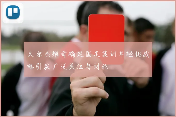 久尔杰维奇确定国足集训年轻化战略引发广泛关注与讨论